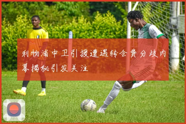 利物浦中卫引援遭遇转会费分歧内幕揭秘引发关注