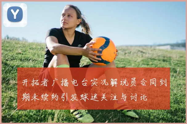开拓者广播电台实况解说员合同到期未续约引发球迷关注与讨论