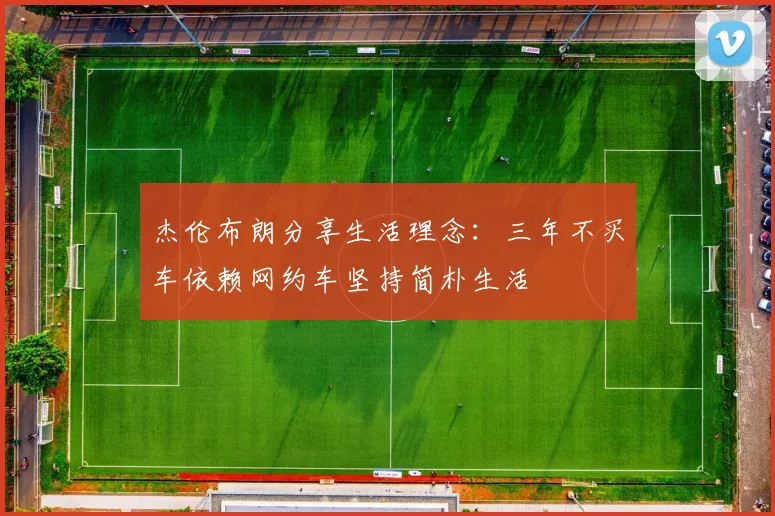 杰伦布朗分享生活理念：三年不买车依赖网约车坚持简朴生活