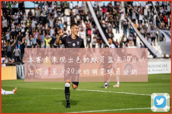 本赛季表现出色的球员盘点30分以上得分至少20次的明星球员分析