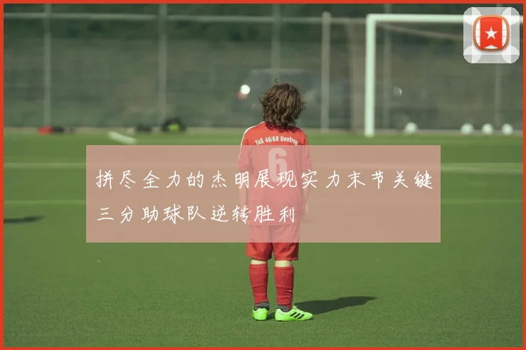 拼尽全力的杰明展现实力末节关键三分助球队逆转胜利