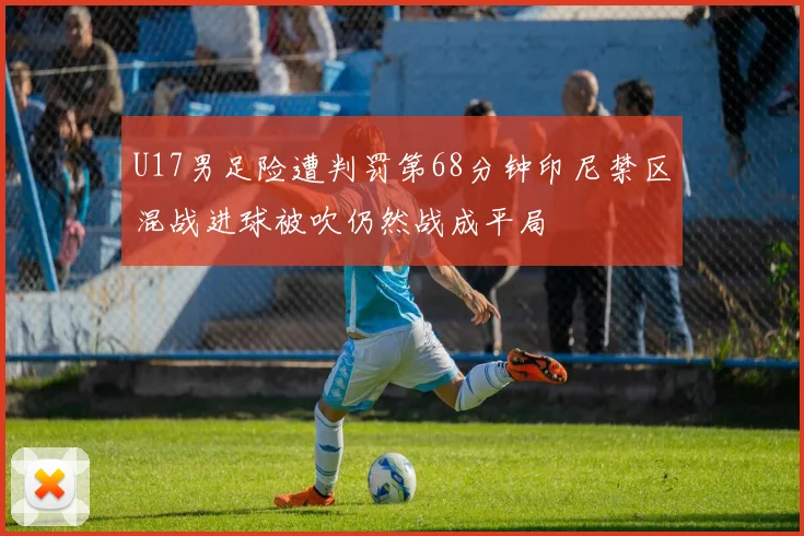 U17男足险遭判罚第68分钟印尼禁区混战进球被吹仍然战成平局