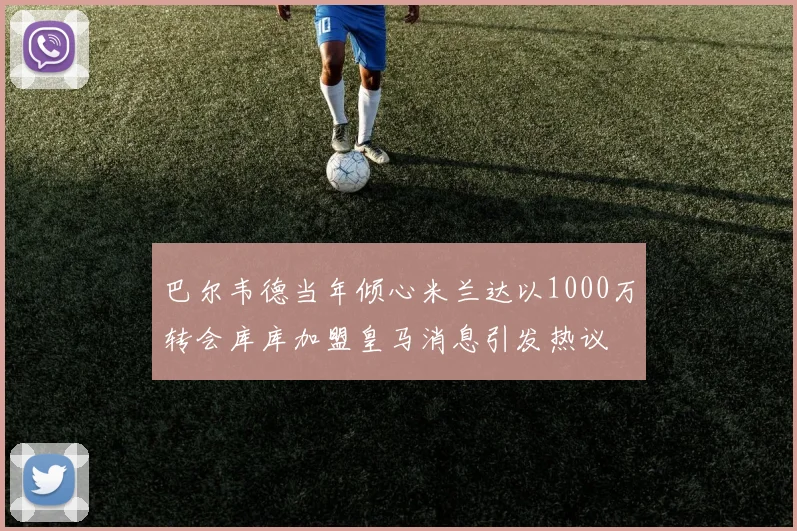 巴尔韦德当年倾心米兰达以1000万转会库库加盟皇马消息引发热议