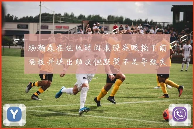 杨瀚森在垃圾时间表现亮眼抢下前场板并送出助攻但默契不足导致失误