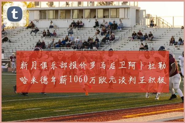 新月俱乐部报价罗马后卫阿卜杜勒哈米德年薪1060万欧元谈判正积极进行中