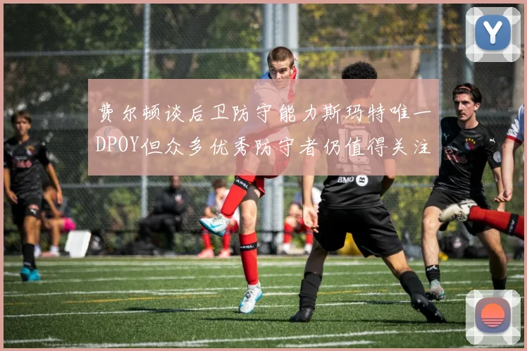 费尔顿谈后卫防守能力斯玛特唯一DPOY但众多优秀防守者仍值得关注