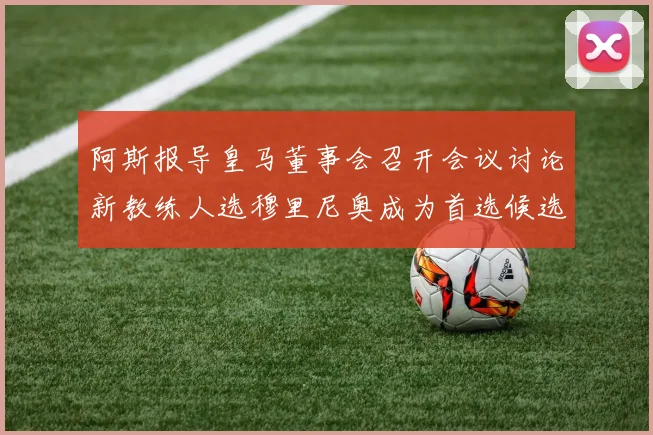 阿斯报导皇马董事会召开会议讨论新教练人选穆里尼奥成为首选候选人