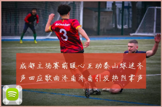 成都主场赛前暖心互动泰山球迷齐声回应歌曲济南济南引发热烈掌声