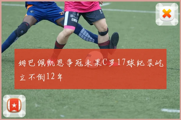 姆巴佩凯恩争冠未果C罗17球纪录屹立不倒12年