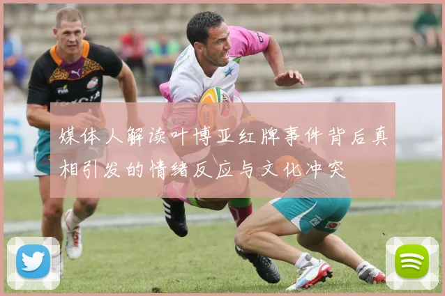 媒体人解读叶博亚红牌事件背后真相引发的情绪反应与文化冲突