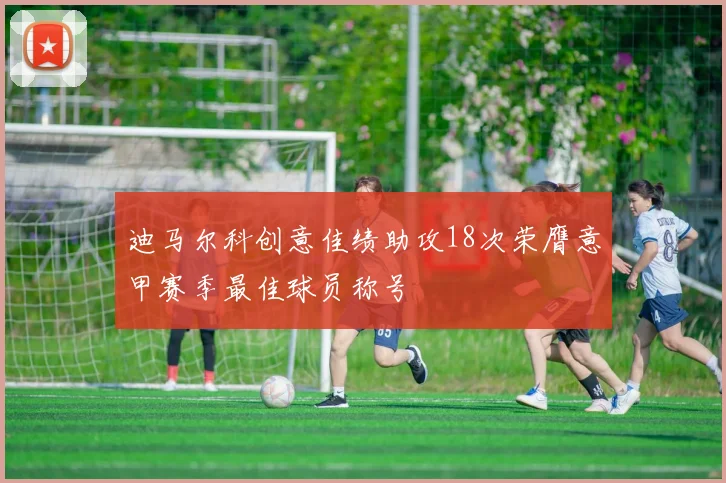 迪马尔科创意佳绩助攻18次荣膺意甲赛季最佳球员称号