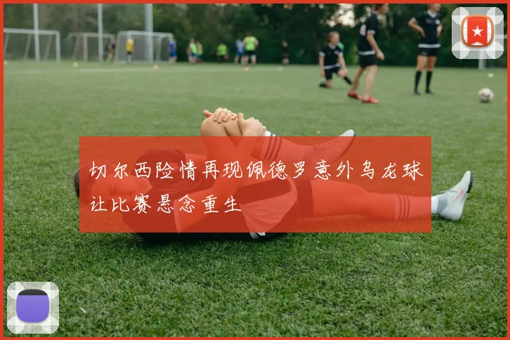 切尔西险情再现佩德罗意外乌龙球让比赛悬念重生