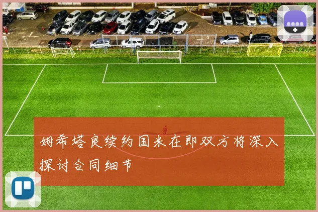 姆希塔良续约国米在即双方将深入探讨合同细节