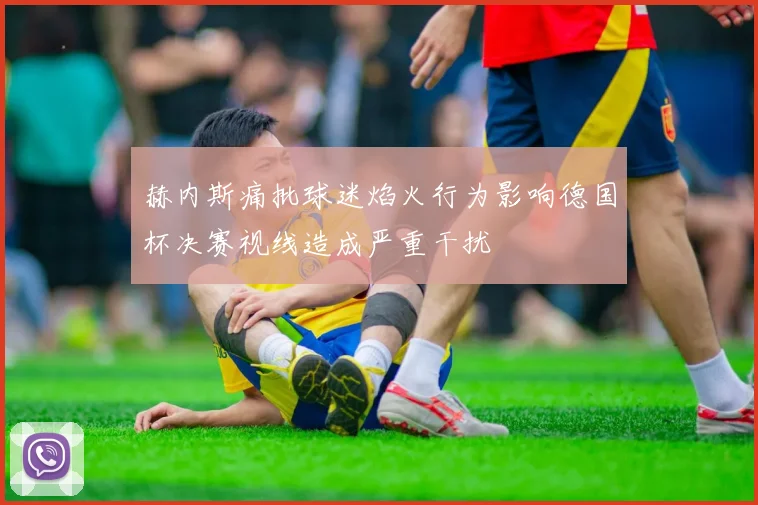 赫内斯痛批球迷焰火行为影响德国杯决赛视线造成严重干扰